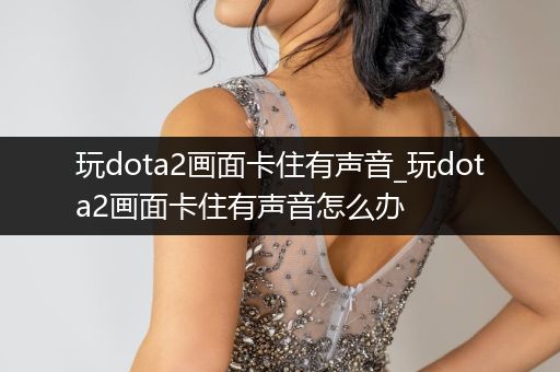 玩dota2画面卡住有声音_玩dota2画面卡住有声音怎么办