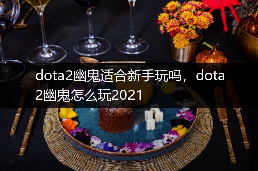 dota2幽鬼适合新手玩吗，dota2幽鬼怎么玩2021