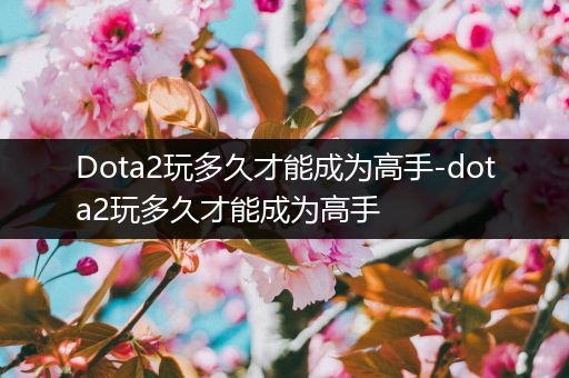 Dota2玩多久才能成为高手-dota2玩多久才能成为高手
