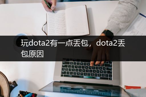 玩dota2有一点丢包，dota2丢包原因