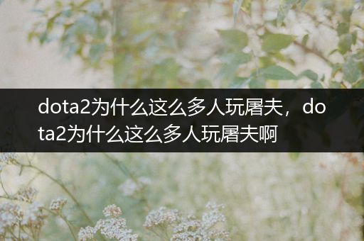 dota2为什么这么多人玩屠夫，dota2为什么这么多人玩屠夫啊