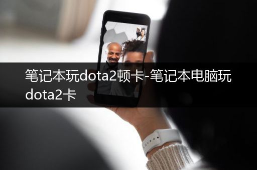笔记本玩dota2顿卡-笔记本电脑玩dota2卡
