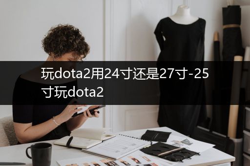 玩dota2用24寸还是27寸-25寸玩dota2