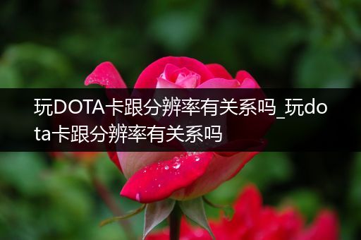 玩DOTA卡跟分辨率有关系吗_玩dota卡跟分辨率有关系吗