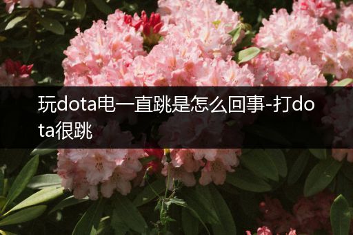 玩dota电一直跳是怎么回事-打dota很跳