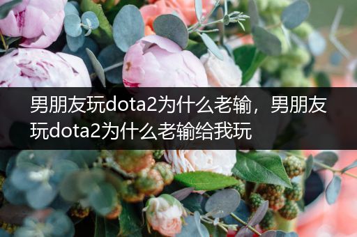 男朋友玩dota2为什么老输，男朋友玩dota2为什么老输给我玩