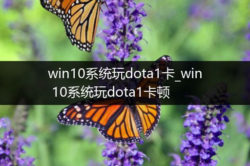 win10系统玩dota1卡_win 10系统玩dota1卡顿