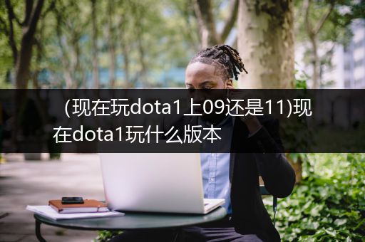 （现在玩dota1上09还是11)现在dota1玩什么版本