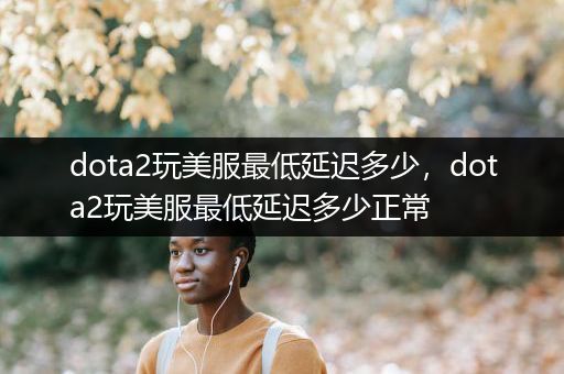 dota2玩美服最低延迟多少，dota2玩美服最低延迟多少正常