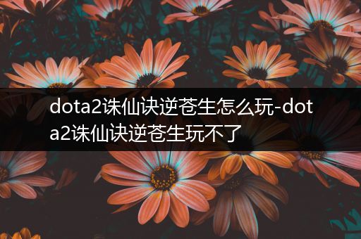 dota2诛仙诀逆苍生怎么玩-dota2诛仙诀逆苍生玩不了