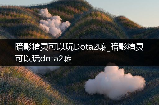 暗影精灵可以玩Dota2嘛_暗影精灵可以玩dota2嘛