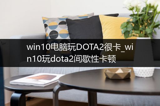 win10电脑玩DOTA2很卡_win10玩dota2间歇性卡顿