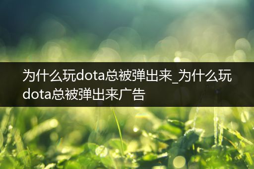 为什么玩dota总被弹出来_为什么玩dota总被弹出来广告