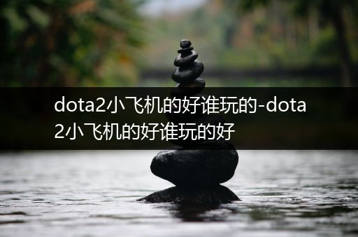 dota2小飞机的好谁玩的-dota2小飞机的好谁玩的好