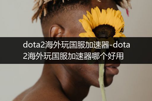 dota2海外玩国服加速器-dota2海外玩国服加速器哪个好用