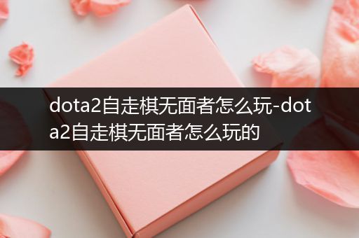 dota2自走棋无面者怎么玩-dota2自走棋无面者怎么玩的