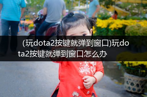 （玩dota2按键就弹到窗口)玩dota2按键就弹到窗口怎么办