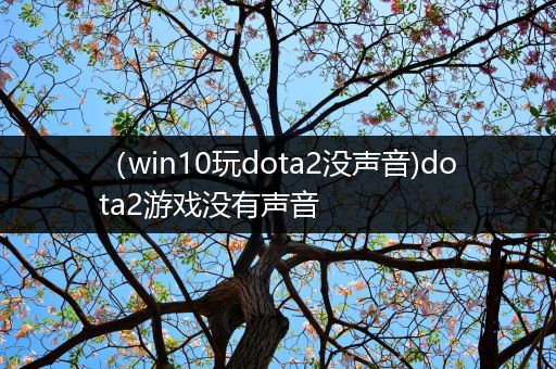（win10玩dota2没声音)dota2游戏没有声音
