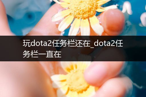 玩dota2任务栏还在_dota2任务栏一直在