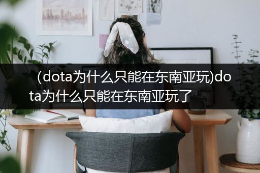 （dota为什么只能在东南亚玩)dota为什么只能在东南亚玩了