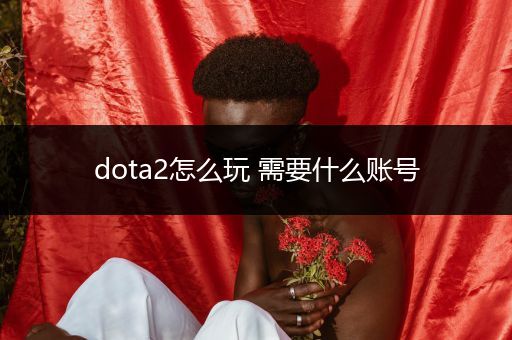 dota2怎么玩 需要什么账号