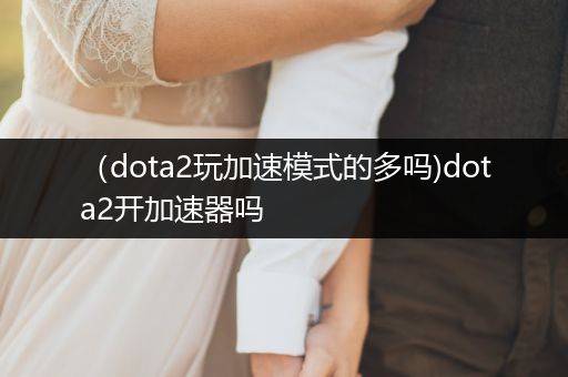（dota2玩加速模式的多吗)dota2开加速器吗