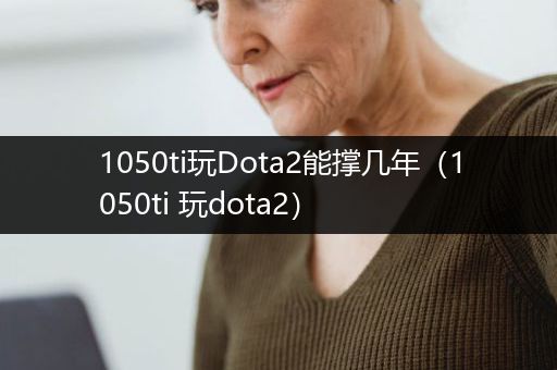 1050ti玩Dota2能撑几年（1050ti 玩dota2）