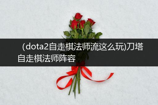 （dota2自走棋法师流这么玩)刀塔自走棋法师阵容