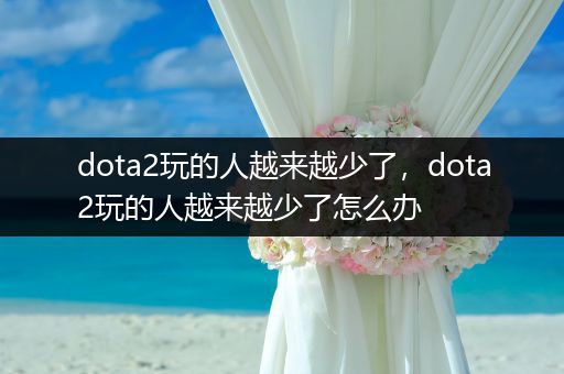 dota2玩的人越来越少了，dota2玩的人越来越少了怎么办