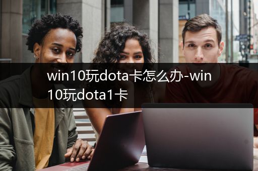 win10玩dota卡怎么办-win10玩dota1卡