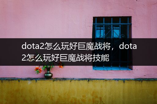 dota2怎么玩好巨魔战将，dota2怎么玩好巨魔战将技能