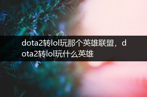 dota2转lol玩那个英雄联盟，dota2转lol玩什么英雄