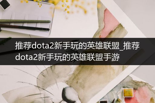 推荐dota2新手玩的英雄联盟_推荐dota2新手玩的英雄联盟手游