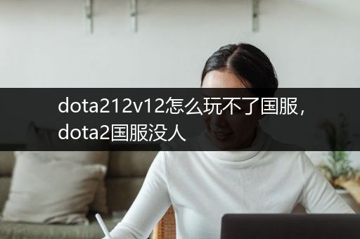 dota212v12怎么玩不了国服，dota2国服没人