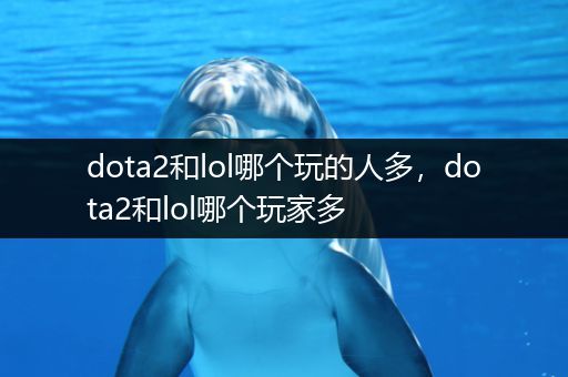 dota2和lol哪个玩的人多，dota2和lol哪个玩家多