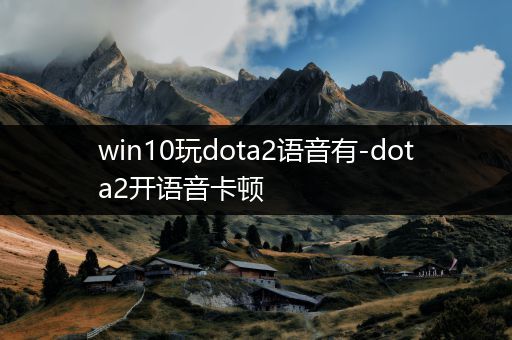 win10玩dota2语音有-dota2开语音卡顿