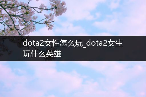 dota2女性怎么玩_dota2女生玩什么英雄