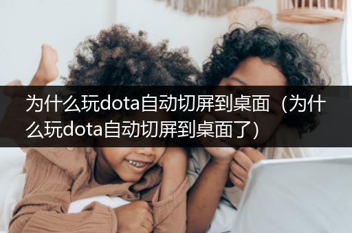 为什么玩dota自动切屏到桌面（为什么玩dota自动切屏到桌面了）