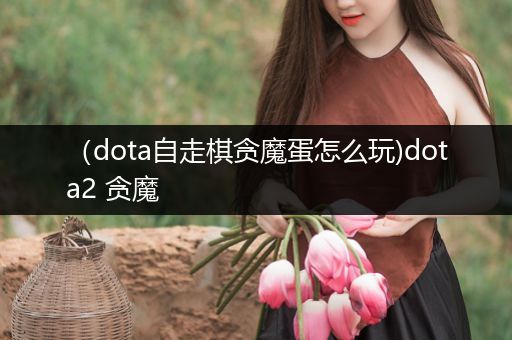 （dota自走棋贪魔蛋怎么玩)dota2 贪魔