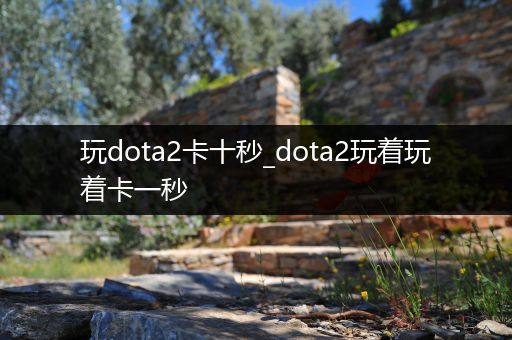 玩dota2卡十秒_dota2玩着玩着卡一秒