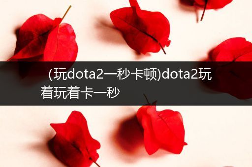 （玩dota2一秒卡顿)dota2玩着玩着卡一秒