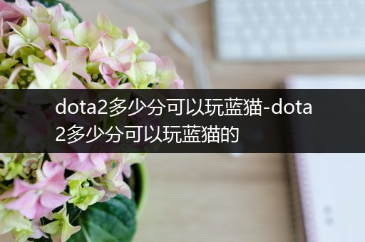 dota2多少分可以玩蓝猫-dota2多少分可以玩蓝猫的