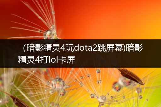 （暗影精灵4玩dota2跳屏幕)暗影精灵4打lol卡屏