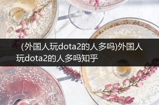 （外国人玩dota2的人多吗)外国人玩dota2的人多吗知乎