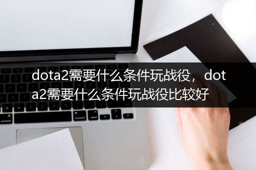 dota2需要什么条件玩战役，dota2需要什么条件玩战役比较好