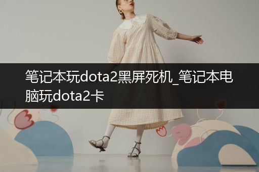 笔记本玩dota2黑屏死机_笔记本电脑玩dota2卡