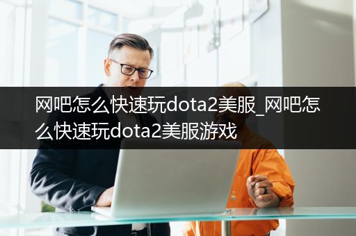 网吧怎么快速玩dota2美服_网吧怎么快速玩dota2美服游戏
