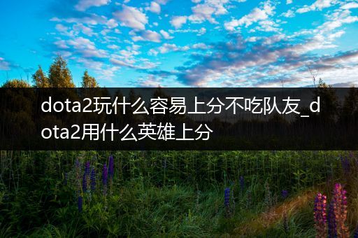 dota2玩什么容易上分不吃队友_dota2用什么英雄上分