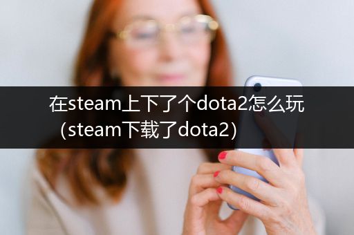 在steam上下了个dota2怎么玩（steam下载了dota2）
