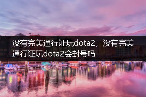 没有完美通行证玩dota2，没有完美通行证玩dota2会封号吗